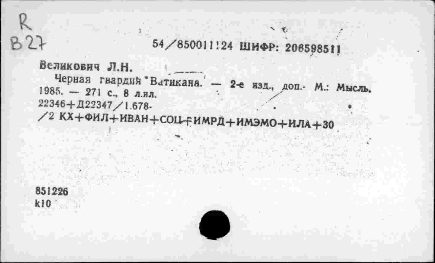 ﻿54/850011124 ШИФР: 2O65985Î1
Великович Л.Н. 1 ______
,оя?РНао,.ГВаРД11Й’В,1ТИКаЯа- - 2* взд- доп- М.: Мысль. 1985. — 271 с„ 8 л.ил.	/
22346+Д22347/1.678-
/2 КХ+ФИЛ+ИВАН+СОи+ИМРД+ИМЭМО+ИЛА+ЗО
851226 кЮ